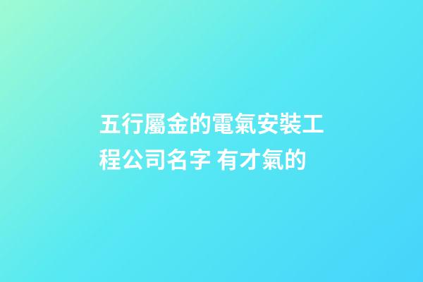 五行屬金的電氣安裝工程公司名字 有才氣的-第1張-公司起名-玄機派